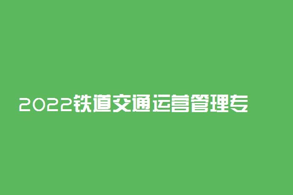 2022铁道交通运营管理专业就业方向及就业前景怎么样