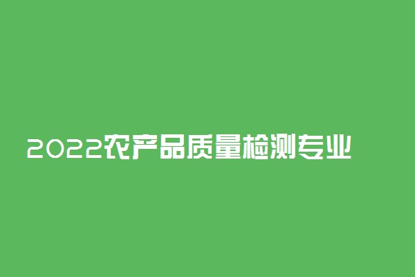 2022农产品质量检测专业就业方向及就业前景怎么样