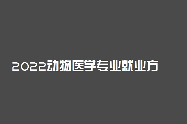 2022动物医学专业就业方向及就业前景怎么样