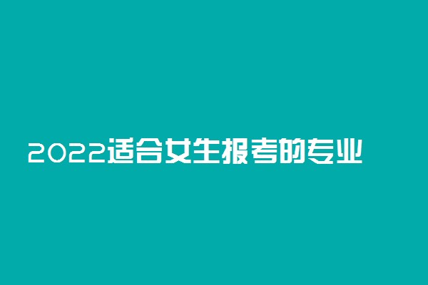 2022适合女生报考的专业