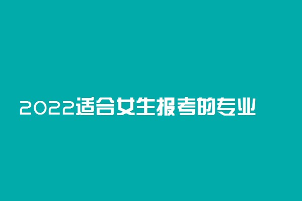 2022适合女生报考的专业