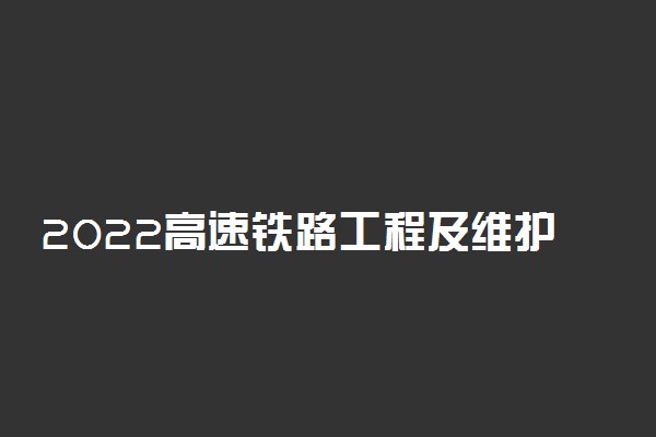 2022高速铁路工程及维护技术专业就业方向及就业前景怎么样