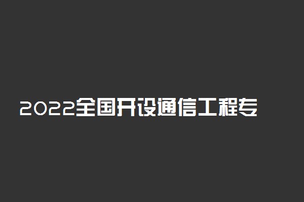 2022全国开设通信工程专业院校有哪些