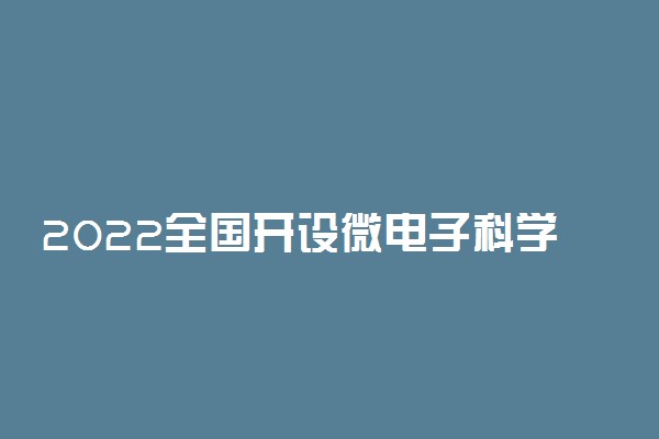 2022全国开设微电子科学与工程专业院校有哪些