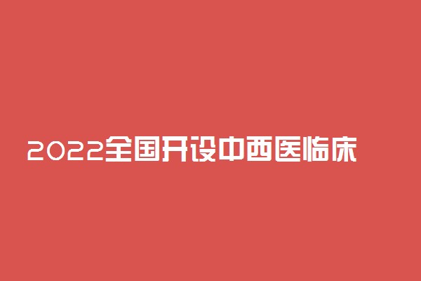 2022全国开设中西医临床医学专业院校有哪些