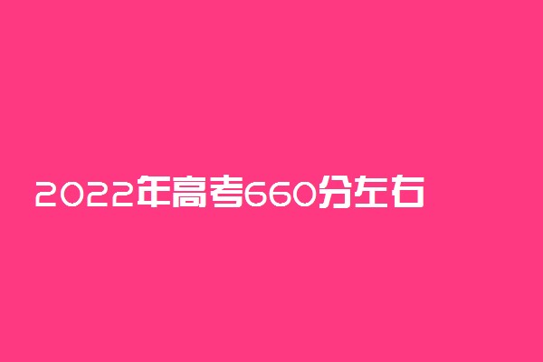 2022年高考660分左右能上哪些大学 能上什么本科学校
