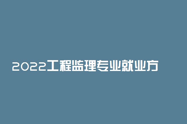 2022工程监理专业就业方向及就业前景怎么样