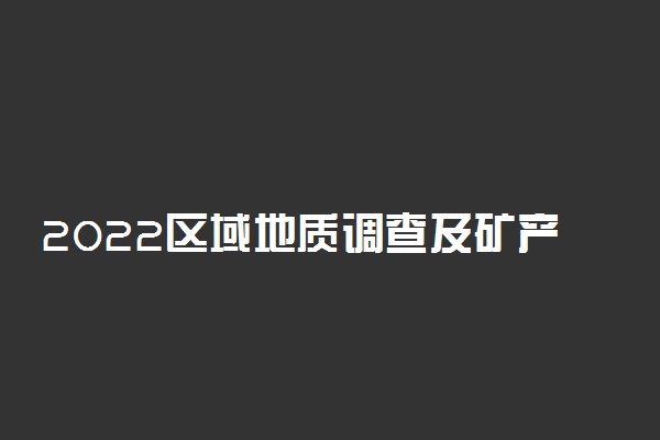 2022区域地质调查及矿产普查专业就业方向及就业前景怎么样