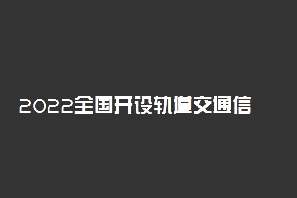 2022全国开设轨道交通信号与控制专业院校有哪些