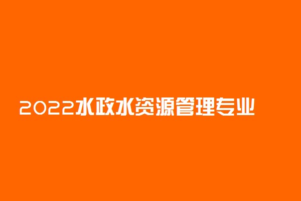 2022水政水资源管理专业就业方向及就业前景怎么样