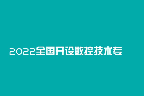 2022全国开设数控技术专业院校有哪些 都有什么学校名单