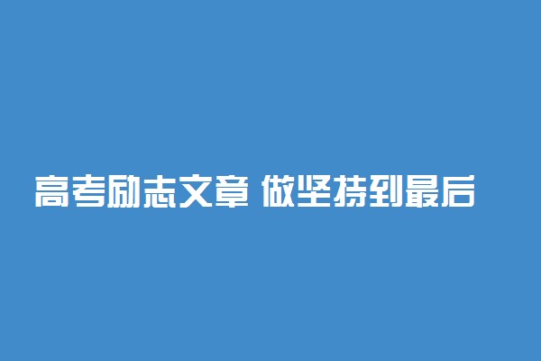 高考励志文章 做坚持到最后的人作文范文
