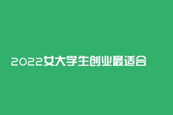 2022女大学生创业最适合的项目