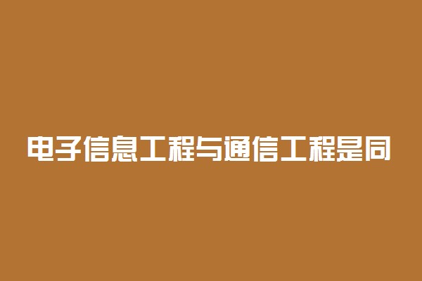 电子信息工程与通信工程是同一专业吗？