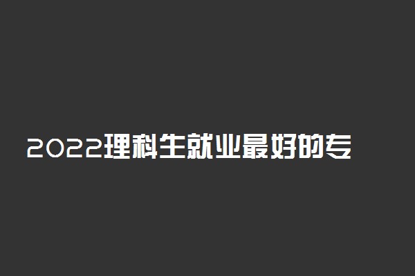 2022理科生就业最好的专业及相关大学推荐