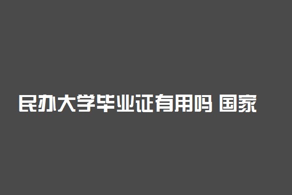 民办大学毕业证有用吗 国家承认吗