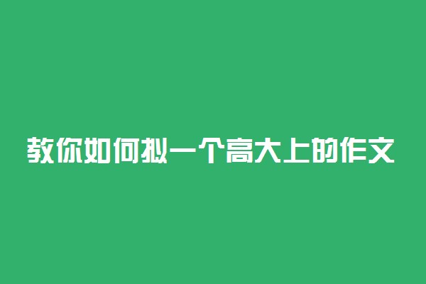 教你如何拟一个高大上的作文标题