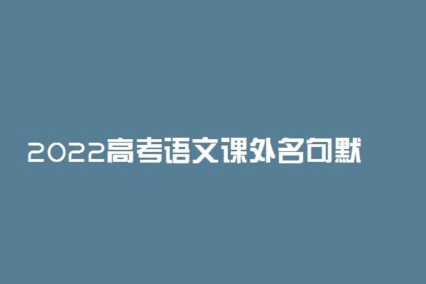 2022高考语文课外名句默写 能考的都在这了