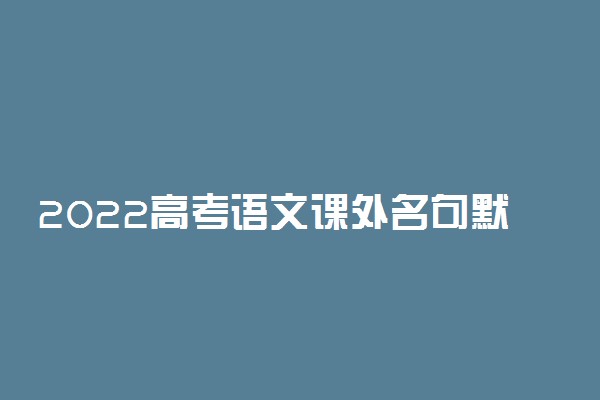 2022高考语文课外名句默写 能考的都在这了