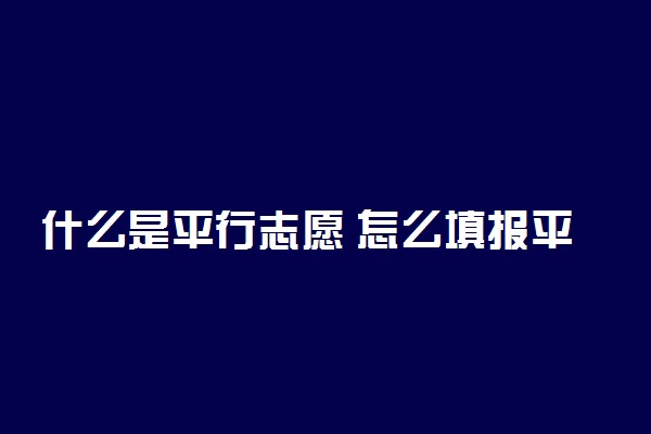 什么是平行志愿 怎么填报平行志愿