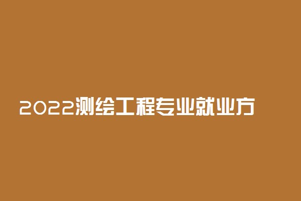 2022测绘工程专业就业方向