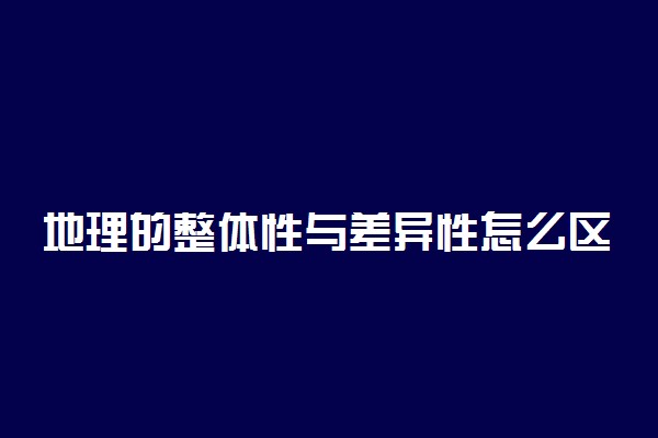 地理的整体性与差异性怎么区别