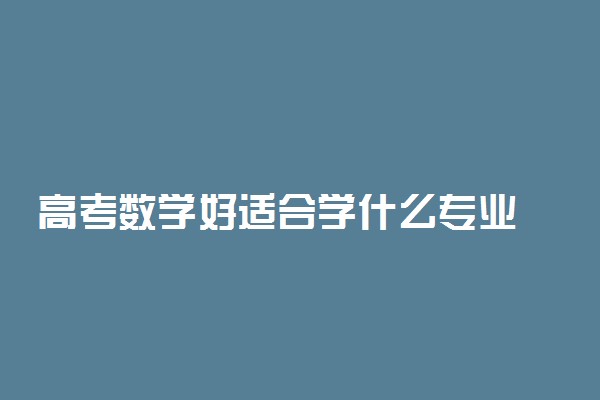 高考数学好适合学什么专业 数学好大学怎么选专业