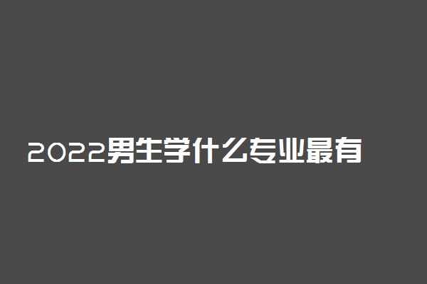 2022男生学什么专业最有优势 就业有前途的专业