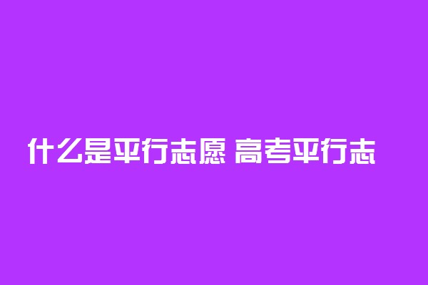 什么是平行志愿 高考平行志愿怎么填报？