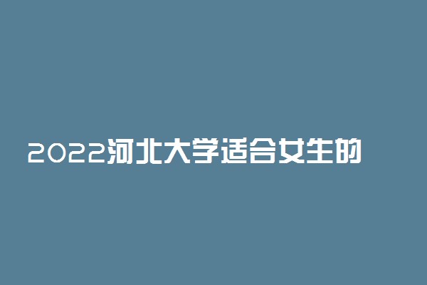 2022河北大学适合女生的专业有哪些 什么专业好就业