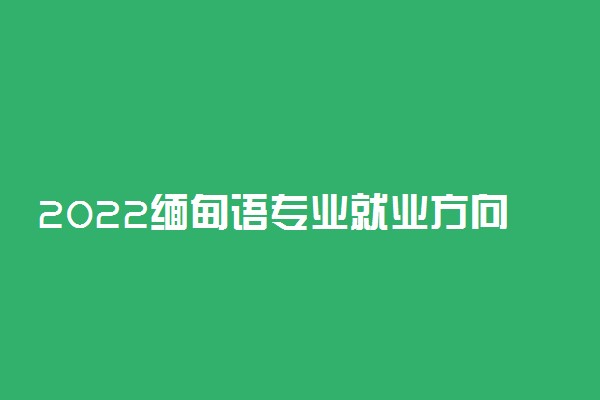 2022缅甸语专业就业方向及就业前景怎么样