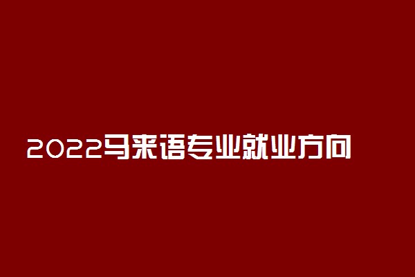 2022马来语专业就业方向及就业前景怎么样