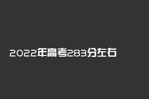 2022年高考283分左右能上哪些大学 能上什么学校