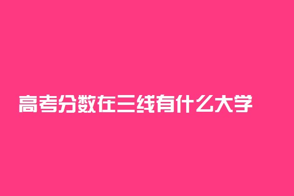 高考分数在三线有什么大学 有哪些性价比高的院校