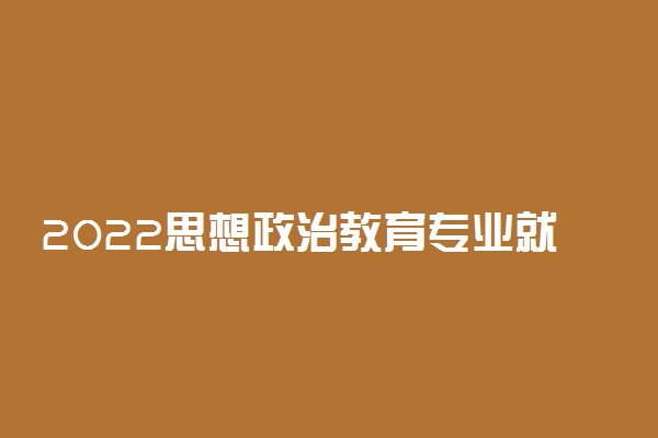 2022思想政治教育专业就业方向及就业前景怎么样