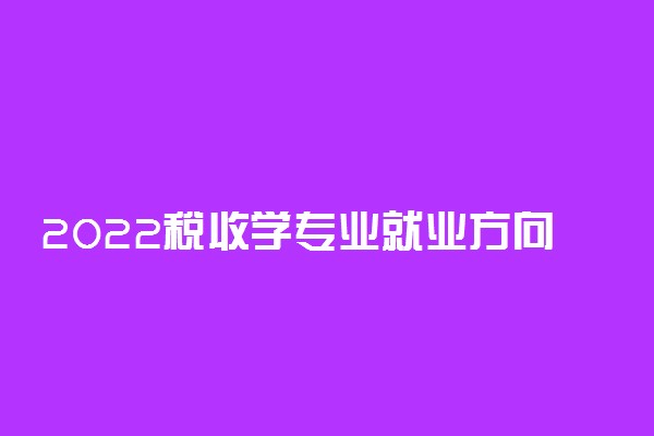 2022税收学专业就业方向及就业前景怎么样