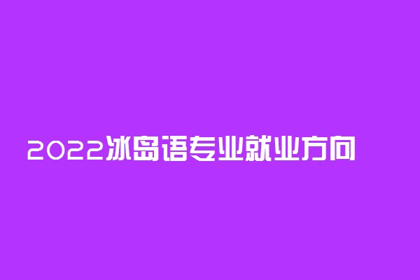2022冰岛语专业就业方向及就业前景怎么样