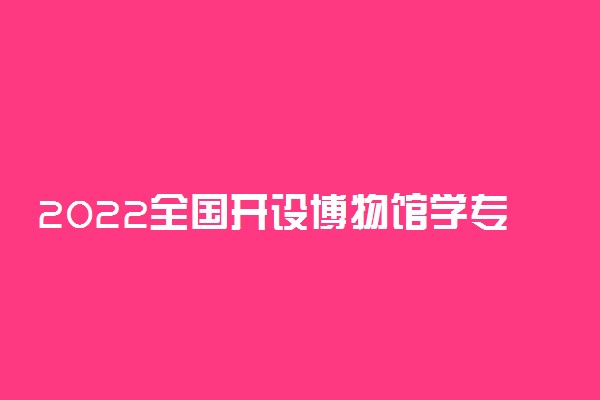 2022全国开设博物馆学专业有哪些院校