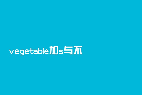 vegetable加s与不加s的区别
