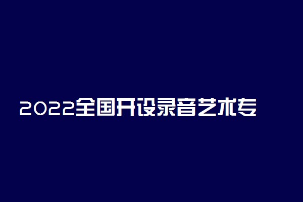 2022全国开设录音艺术专业有哪些院校