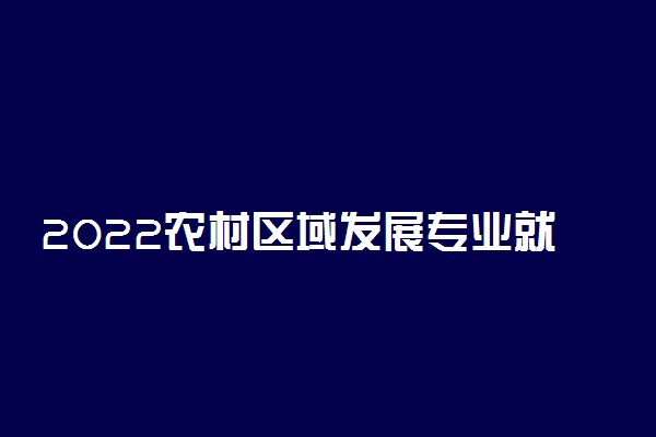 2022农村区域发展专业就业方向及就业前景怎么样