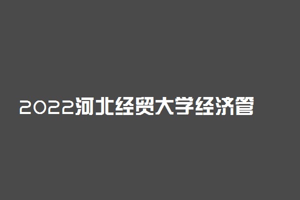 2022河北经贸大学经济管理学院适合女生的专业有哪些