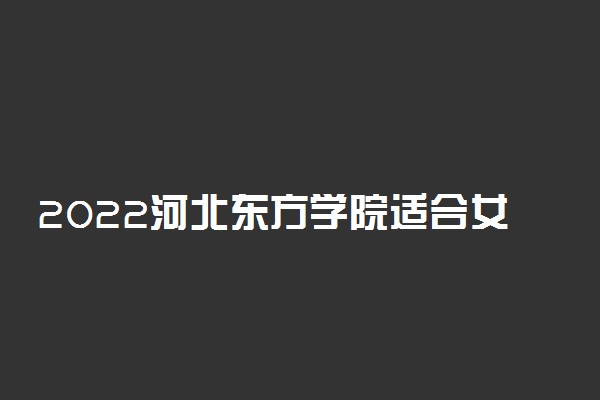 2022河北东方学院适合女生的专业有哪些 什么专业好就业