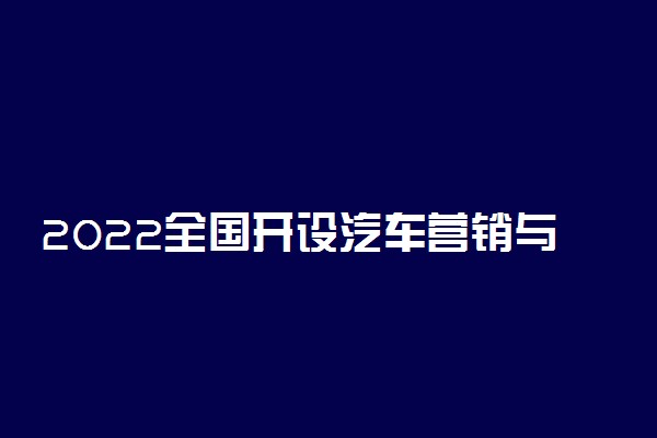 2022全国开设汽车营销与服务专业院校有哪些