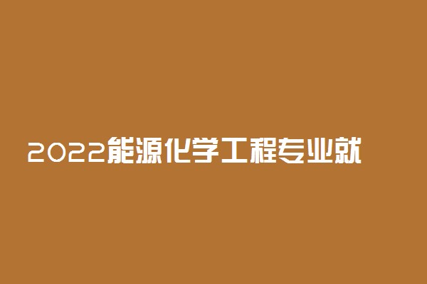 2022能源化学工程专业就业方向及就业前景怎么样