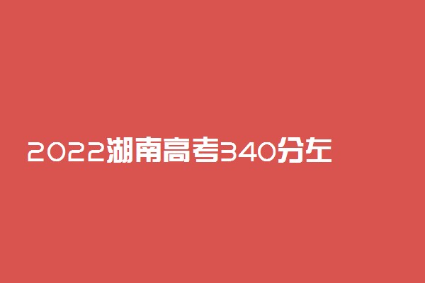 2022湖南高考340分左右能上什么大学