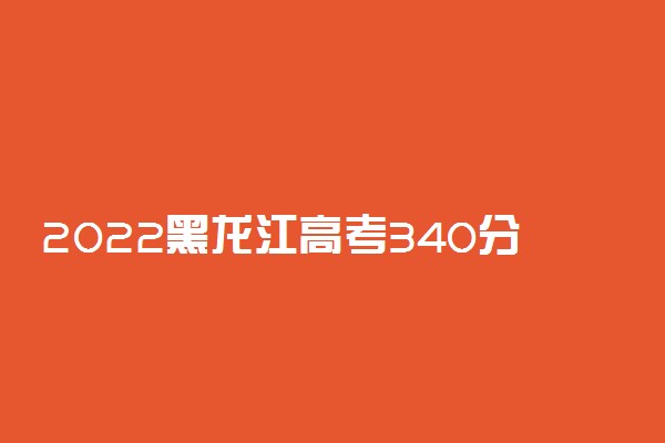 2022黑龙江高考340分文理科能报考的院校名单