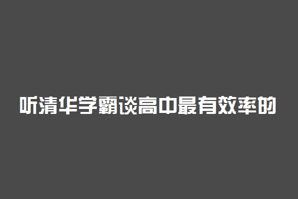 听清华学霸谈高中最有效率的学习方法