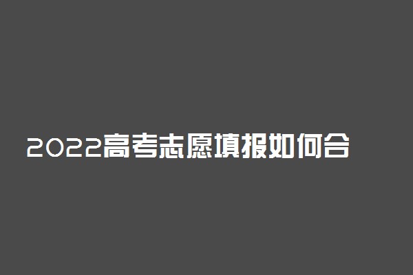 2022高考志愿填报如何合理填报梯度志愿
