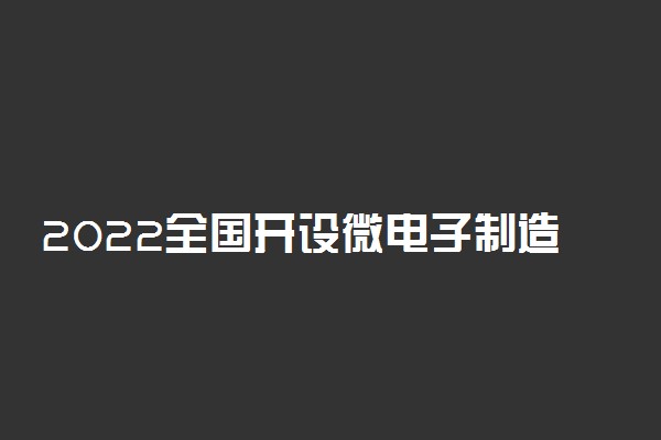 2022全国开设微电子制造工程专业有哪些院校